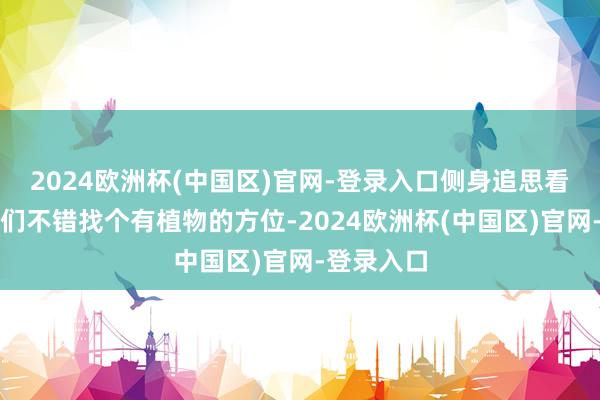 2024欧洲杯(中国区)官网-登录入口侧身追思看向镜头咱们不错找个有植物的方位-2024欧洲杯(中国区)官网-登录入口