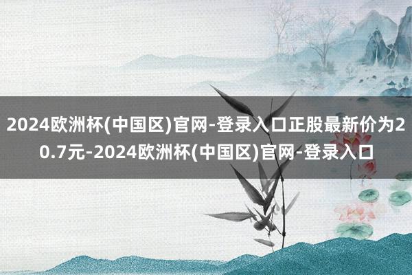 2024欧洲杯(中国区)官网-登录入口正股最新价为20.7元-2024欧洲杯(中国区)官网-登录入口