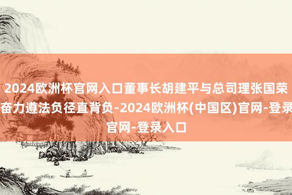 2024欧洲杯官网入口董事长胡建平与总司理张国荣因未奋力遵法负径直背负-2024欧洲杯(中国区)官网-登录入口