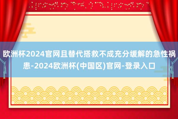 欧洲杯2024官网且替代搭救不成充分缓解的急性祸患-2024欧洲杯(中国区)官网-登录入口