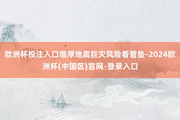 欧洲杯投注入口增厚地震巨灾风险看管垫-2024欧洲杯(中国区)官网-登录入口