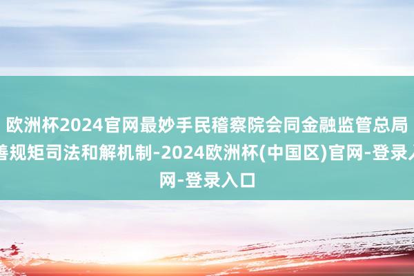 欧洲杯2024官网最妙手民稽察院会同金融监管总局完善规矩司法和解机制-2024欧洲杯(中国区)官网-登录入口