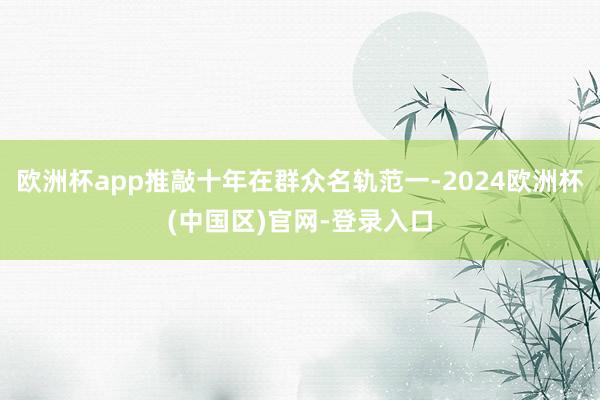 欧洲杯app推敲十年在群众名轨范一-2024欧洲杯(中国区)官网-登录入口