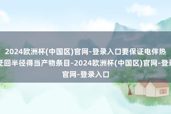 2024欧洲杯(中国区)官网-登录入口要保证电伴热带的迂回半径得当产物条目-2024欧洲杯(中国区)官网-登录入口