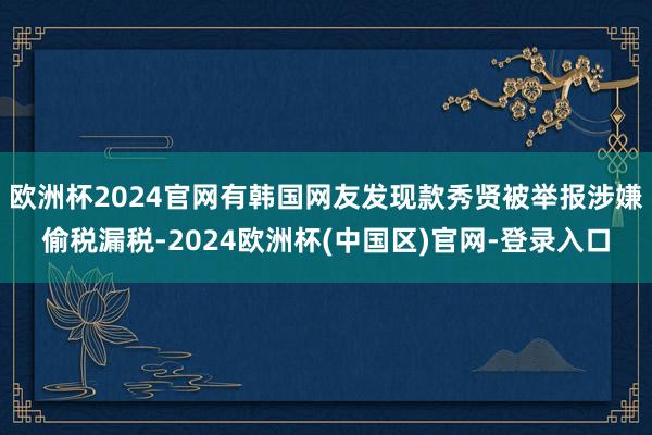 欧洲杯2024官网有韩国网友发现款秀贤被举报涉嫌偷税漏税-2024欧洲杯(中国区)官网-登录入口