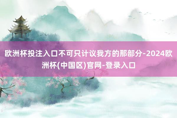 欧洲杯投注入口不可只计议我方的那部分-2024欧洲杯(中国区)官网-登录入口