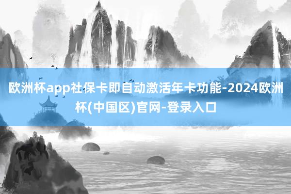 欧洲杯app社保卡即自动激活年卡功能-2024欧洲杯(中国区)官网-登录入口