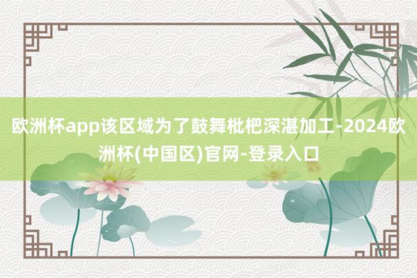 欧洲杯app该区域为了鼓舞枇杷深湛加工-2024欧洲杯(中国区)官网-登录入口