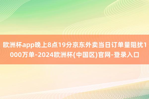 欧洲杯app晚上8点19分京东外卖当日订单量阻扰1000万单-2024欧洲杯(中国区)官网-登录入口