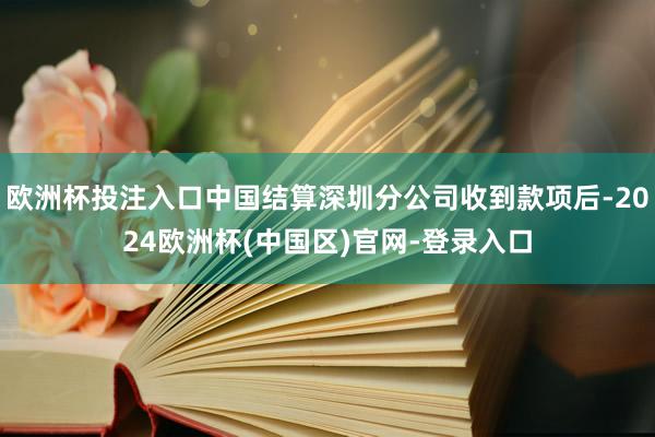 欧洲杯投注入口中国结算深圳分公司收到款项后-2024欧洲杯(中国区)官网-登录入口