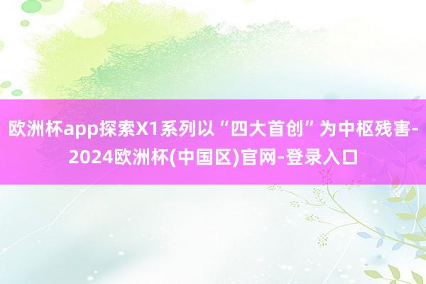 欧洲杯app探索X1系列以“四大首创”为中枢残害-2024欧洲杯(中国区)官网-登录入口