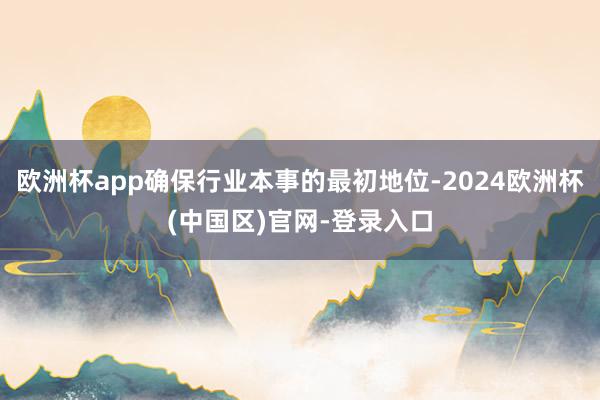 欧洲杯app确保行业本事的最初地位-2024欧洲杯(中国区)官网-登录入口