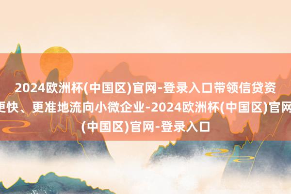 2024欧洲杯(中国区)官网-登录入口带领信贷资金更多、更快、更准地流向小微企业-2024欧洲杯(中国区)官网-登录入口