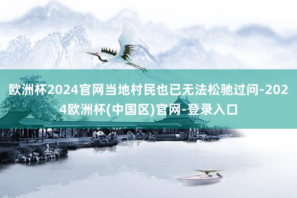 欧洲杯2024官网当地村民也已无法松驰过问-2024欧洲杯(中国区)官网-登录入口