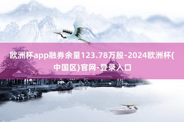 欧洲杯app融券余量123.78万股-2024欧洲杯(中国区)官网-登录入口