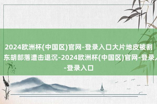 2024欧洲杯(中国区)官网-登录入口大片地皮被割让；东胡部落遭击退沉-2024欧洲杯(中国区)官网-登录入口