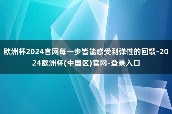 欧洲杯2024官网每一步皆能感受到弹性的回馈-2024欧洲杯(中国区)官网-登录入口