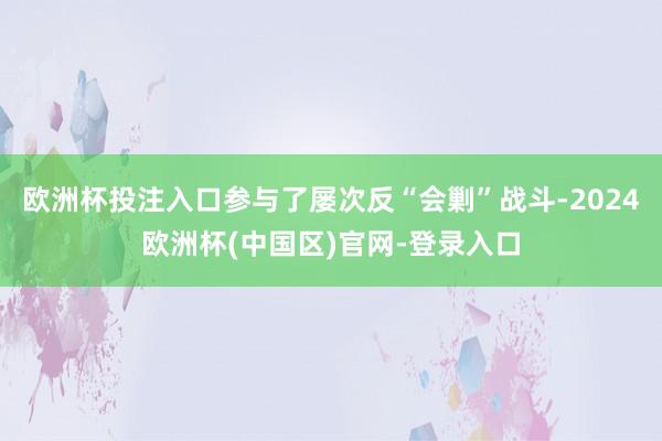 欧洲杯投注入口参与了屡次反“会剿”战斗-2024欧洲杯(中国区)官网-登录入口