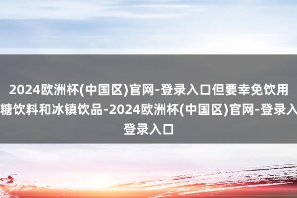 2024欧洲杯(中国区)官网-登录入口但要幸免饮用含糖饮料和冰镇饮品-2024欧洲杯(中国区)官网-登录入口
