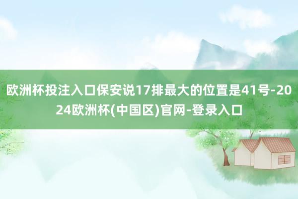 欧洲杯投注入口保安说17排最大的位置是41号-2024欧洲杯(中国区)官网-登录入口