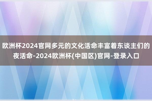欧洲杯2024官网多元的文化活命丰富着东谈主们的夜活命-2024欧洲杯(中国区)官网-登录入口