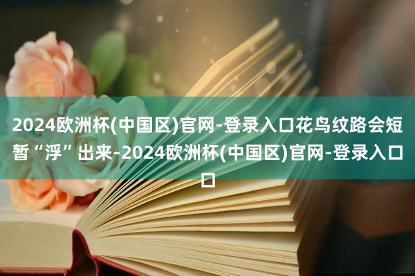2024欧洲杯(中国区)官网-登录入口花鸟纹路会短暂“浮”出来-2024欧洲杯(中国区)官网-登录入口