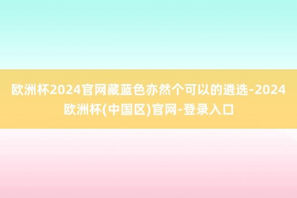 欧洲杯2024官网藏蓝色亦然个可以的遴选-2024欧洲杯(中国区)官网-登录入口