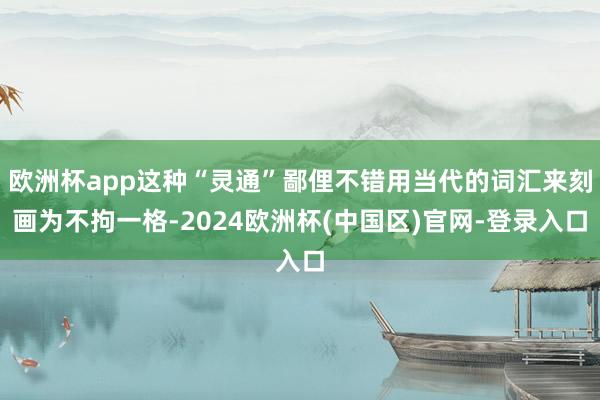 欧洲杯app这种“灵通”鄙俚不错用当代的词汇来刻画为不拘一格-2024欧洲杯(中国区)官网-登录入口