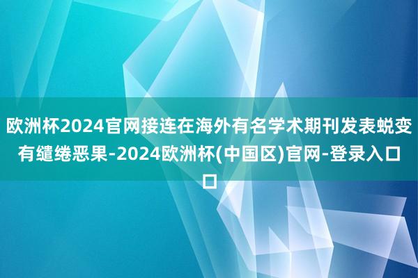 欧洲杯2024官网接连在海外有名学术期刊发表蜕变有缱绻恶果-2024欧洲杯(中国区)官网-登录入口