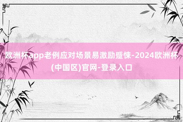 欧洲杯app老例应对场景易激励蹙悚-2024欧洲杯(中国区)官网-登录入口