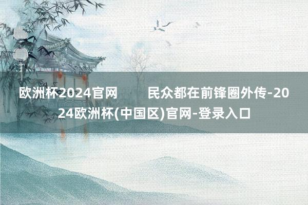 欧洲杯2024官网        民众都在前锋圈外传-2024欧洲杯(中国区)官网-登录入口