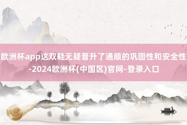 欧洲杯app这双鞋无疑晋升了通顺的巩固性和安全性-2024欧洲杯(中国区)官网-登录入口