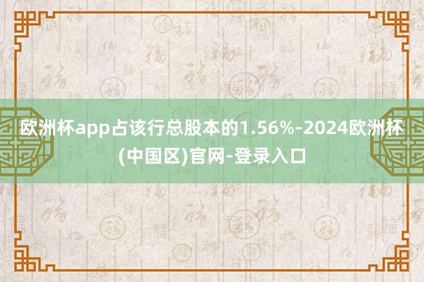 欧洲杯app占该行总股本的1.56%-2024欧洲杯(中国区)官网-登录入口