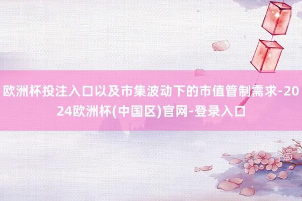 欧洲杯投注入口以及市集波动下的市值管制需求-2024欧洲杯(中国区)官网-登录入口