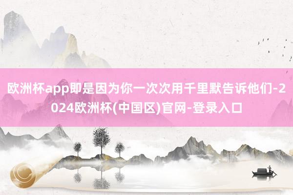 欧洲杯app即是因为你一次次用千里默告诉他们-2024欧洲杯(中国区)官网-登录入口