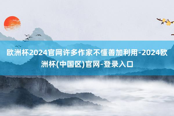 欧洲杯2024官网许多作家不懂善加利用-2024欧洲杯(中国区)官网-登录入口