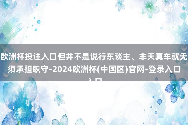 欧洲杯投注入口但并不是说行东谈主、非天真车就无须承担职守-2024欧洲杯(中国区)官网-登录入口
