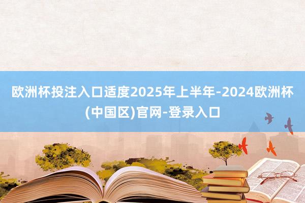 欧洲杯投注入口适度2025年上半年-2024欧洲杯(中国区)官网-登录入口