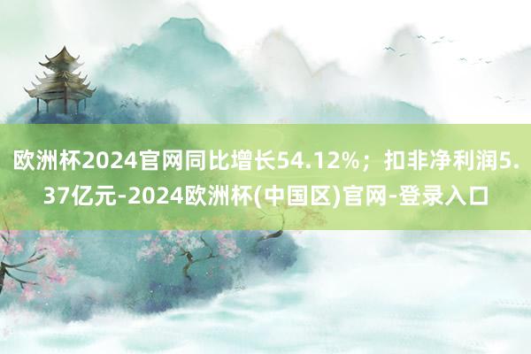 欧洲杯2024官网同比增长54.12%；扣非净利润5.37亿元-2024欧洲杯(中国区)官网-登录入口