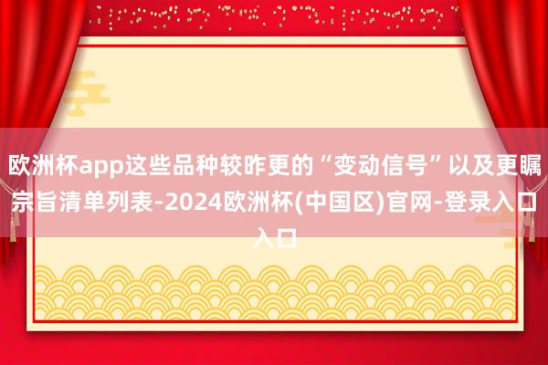欧洲杯app这些品种较昨更的“变动信号”以及更瞩宗旨清单列表-2024欧洲杯(中国区)官网-登录入口