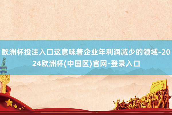 欧洲杯投注入口这意味着企业年利润减少的领域-2024欧洲杯(中国区)官网-登录入口