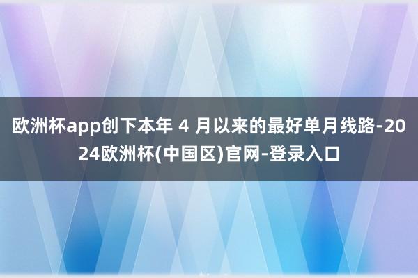 欧洲杯app创下本年 4 月以来的最好单月线路-2024欧洲杯(中国区)官网-登录入口