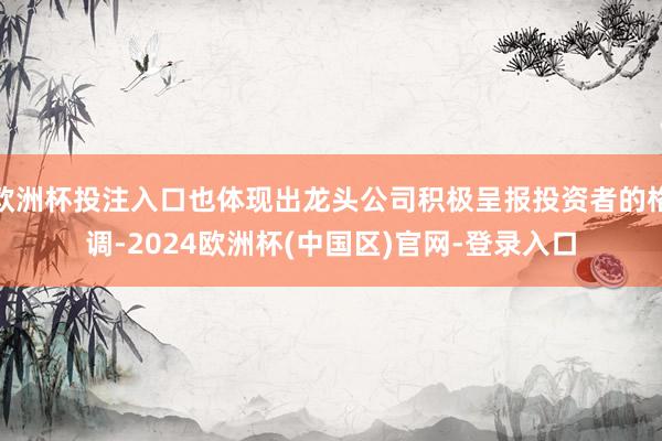 欧洲杯投注入口也体现出龙头公司积极呈报投资者的格调-2024欧洲杯(中国区)官网-登录入口