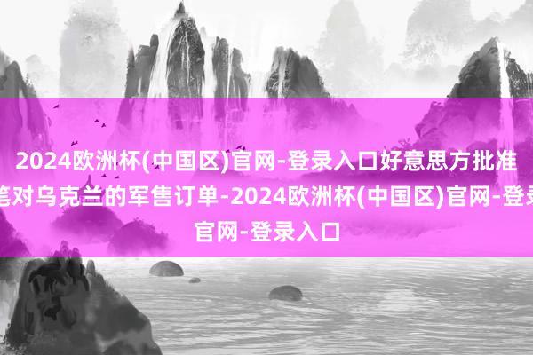 2024欧洲杯(中国区)官网-登录入口好意思方批准了一笔对乌克兰的军售订单-2024欧洲杯(中国区)官网-登录入口