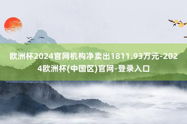 欧洲杯2024官网机构净卖出1811.93万元-2024欧洲杯(中国区)官网-登录入口