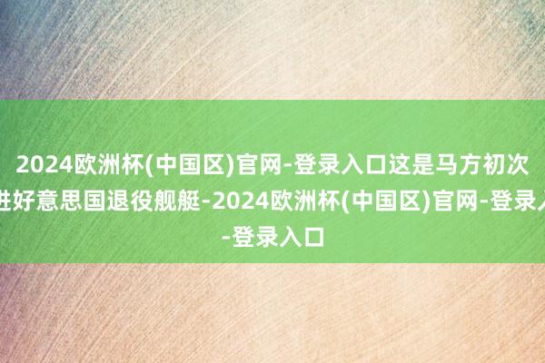 2024欧洲杯(中国区)官网-登录入口这是马方初次引进好意思国退役舰艇-2024欧洲杯(中国区)官网-登录入口