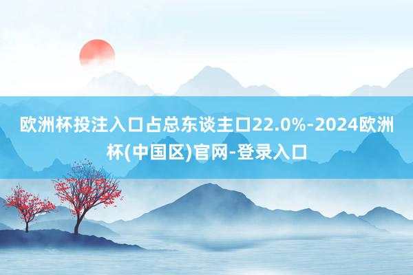欧洲杯投注入口占总东谈主口22.0%-2024欧洲杯(中国区)官网-登录入口