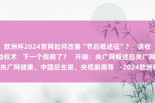 欧洲杯2024官网如何改善“节后概述征”? 请收好↓↓ 是谁照旧开动权术 下一个假期了? 开端:央广网概述自央广网健康、中国后生报、央视新闻等 -2024欧洲杯(中国区)官网-登录入口