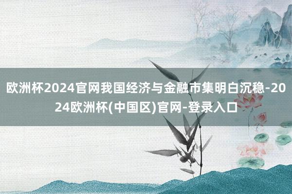 欧洲杯2024官网我国经济与金融市集明白沉稳-2024欧洲杯(中国区)官网-登录入口