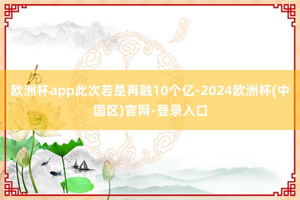 欧洲杯app此次若是再融10个亿-2024欧洲杯(中国区)官网-登录入口